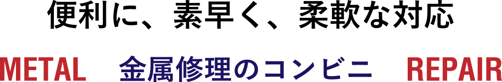 便利に、素早く、柔軟な対応 METAL REPAIR 金属修理のコンビニ